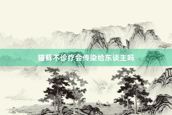 猫藓不诊疗会传染给东谈主吗