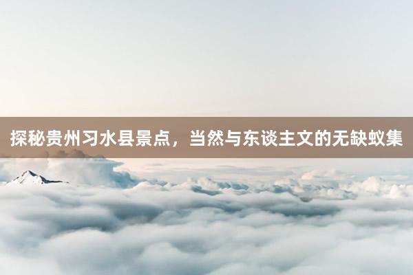 探秘贵州习水县景点，当然与东谈主文的无缺蚁集